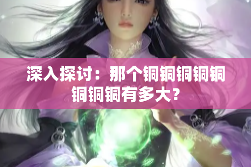 深入探讨：那个铜铜铜铜铜铜铜铜有多大？