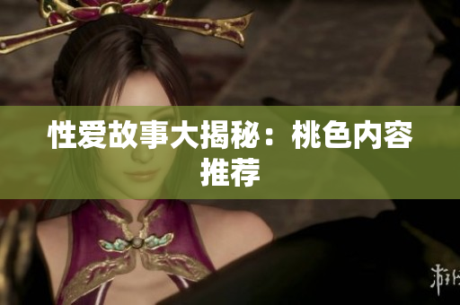 性爱故事大揭秘：桃色内容推荐