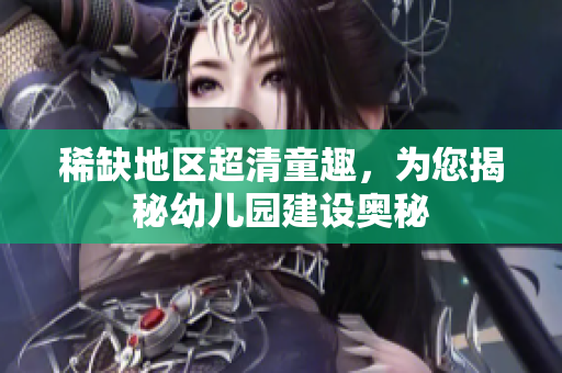 稀缺地区超清童趣，为您揭秘幼儿园建设奥秘
