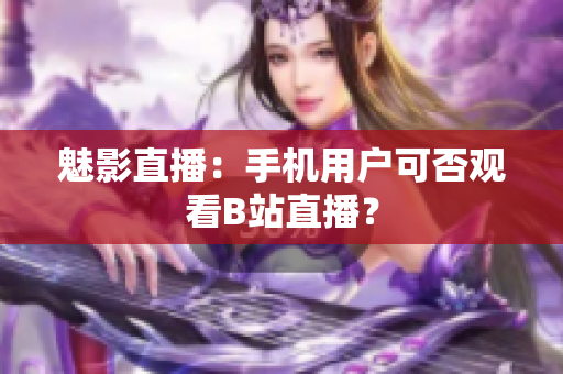 魅影直播：手机用户可否观看B站直播？