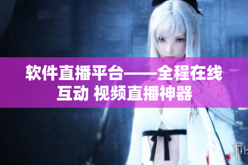 软件直播平台——全程在线互动 视频直播神器