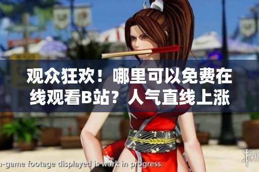 观众狂欢！哪里可以免费在线观看B站？人气直线上涨！