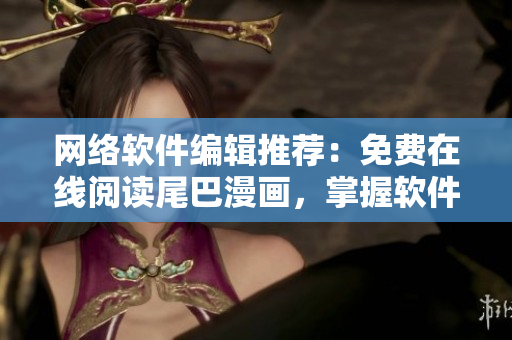 网络软件编辑推荐：免费在线阅读尾巴漫画，掌握软件开发新趋势！