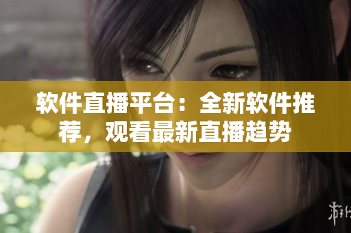 软件直播平台：全新软件推荐，观看最新直播趋势