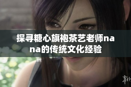 探寻糖心旗袍茶艺老师nana的传统文化经验
