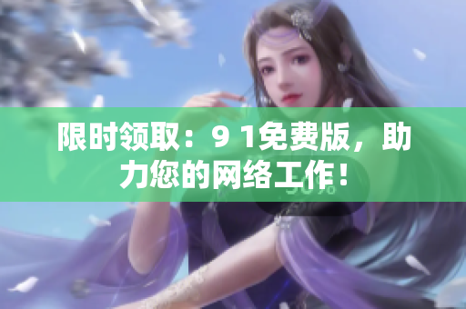 限时领取：9 1免费版，助力您的网络工作！