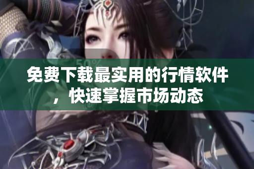 免费下载最实用的行情软件，快速掌握市场动态