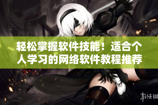 轻松掌握软件技能！适合个人学习的网络软件教程推荐
