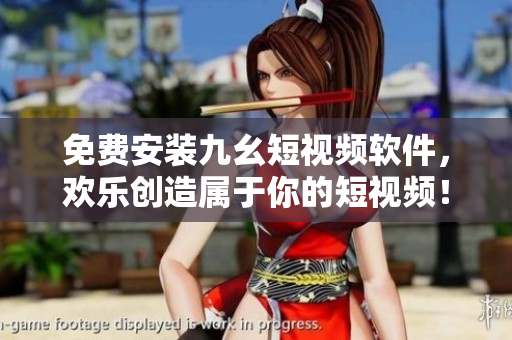 免费安装九幺短视频软件，欢乐创造属于你的短视频！