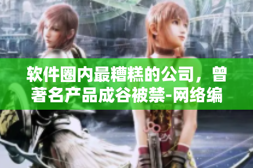 软件圈内最糟糕的公司，曾著名产品成谷被禁-网络编辑手记