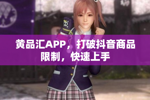 黄品汇APP，打破抖音商品限制，快速上手