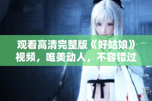观看高清完整版《好姑娘》视频，唯美动人，不容错过
