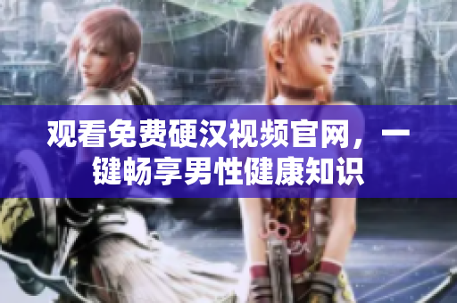观看免费硬汉视频官网，一键畅享男性健康知识