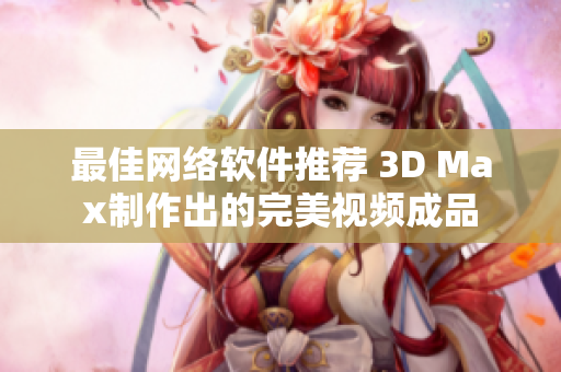 最佳网络软件推荐 3D Max制作出的完美视频成品