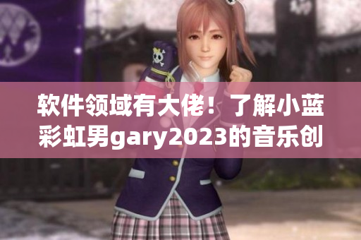 软件领域有大佬！了解小蓝彩虹男gary2023的音乐创作之旅