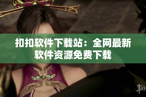 扣扣软件下载站：全网最新软件资源免费下载