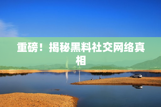 重磅！揭秘黑料社交网络真相