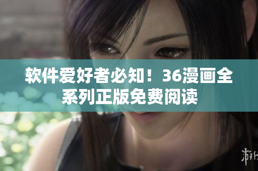 软件爱好者必知！36漫画全系列正版免费阅读