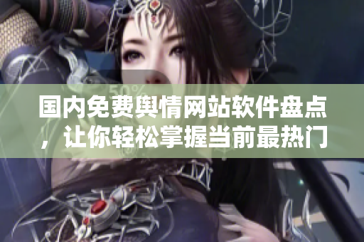 国内免费舆情网站软件盘点，让你轻松掌握当前最热门的产品！