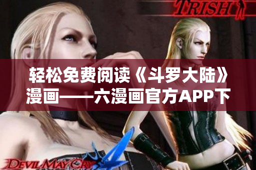 轻松免费阅读《斗罗大陆》漫画——六漫画官方APP下载