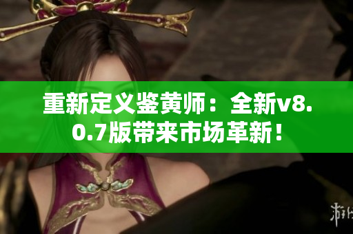 重新定义鉴黄师：全新v8.0.7版带来市场革新！