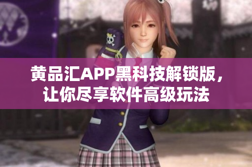 黄品汇APP黑科技解锁版，让你尽享软件高级玩法