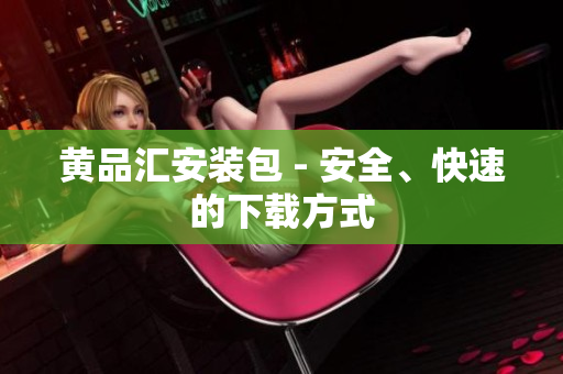 黄品汇安装包 - 安全、快速的下载方式