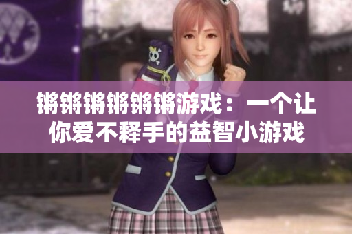锵锵锵锵锵锵游戏：一个让你爱不释手的益智小游戏