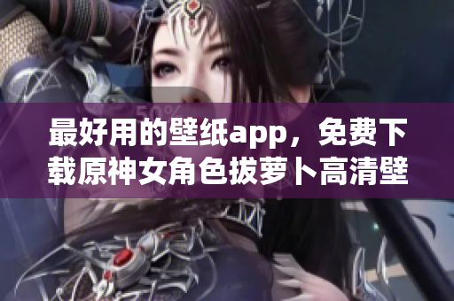 最好用的壁纸app，免费下载原神女角色拔萝卜高清壁纸！
