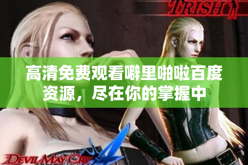 高清免费观看噼里啪啦百度资源，尽在你的掌握中