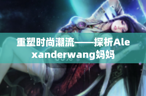 重塑时尚潮流——探析Alexanderwang妈妈
