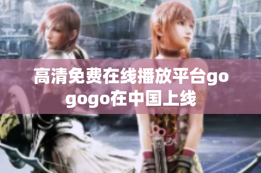 高清免费在线播放平台gogogo在中国上线