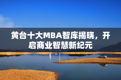 黄台十大MBA智库揭晓，开启商业智慧新纪元