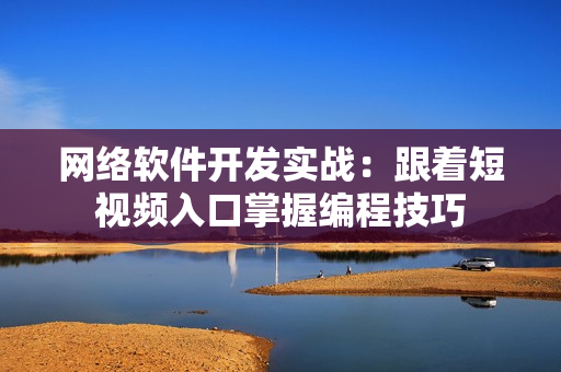 网络软件开发实战：跟着短视频入口掌握编程技巧