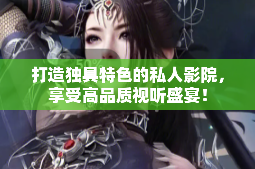 打造独具特色的私人影院，享受高品质视听盛宴！