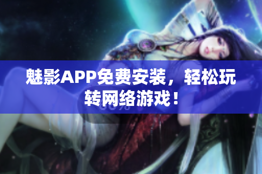 魅影APP免费安装，轻松玩转网络游戏！