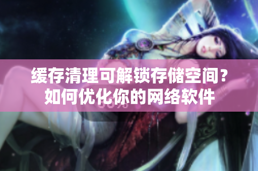 缓存清理可解锁存储空间？如何优化你的网络软件