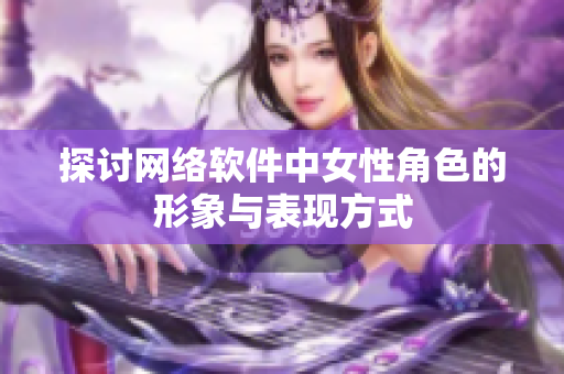 探讨网络软件中女性角色的形象与表现方式