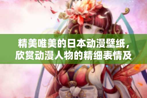精美唯美的日本动漫壁纸，欣赏动漫人物的精细表情及卡通画风。