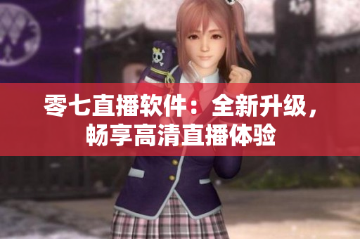 零七直播软件：全新升级，畅享高清直播体验
