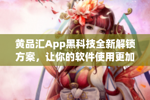 黄品汇App黑科技全新解锁方案，让你的软件使用更加畅快