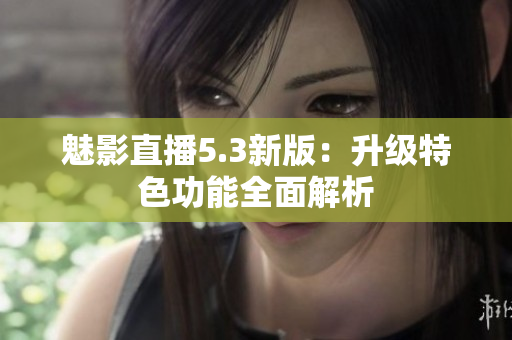 魅影直播5.3新版：升级特色功能全面解析