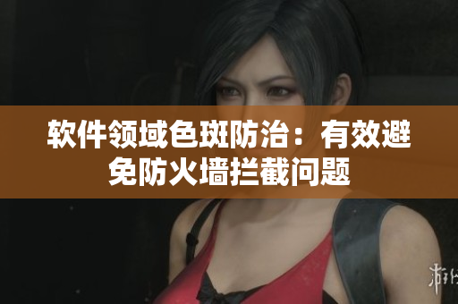 软件领域色斑防治：有效避免防火墙拦截问题