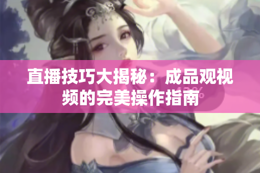 直播技巧大揭秘：成品观视频的完美操作指南