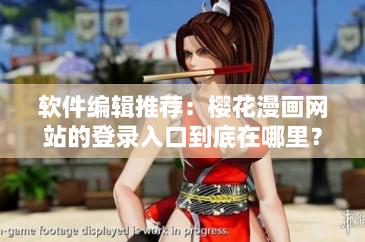 软件编辑推荐：樱花漫画网站的登录入口到底在哪里？