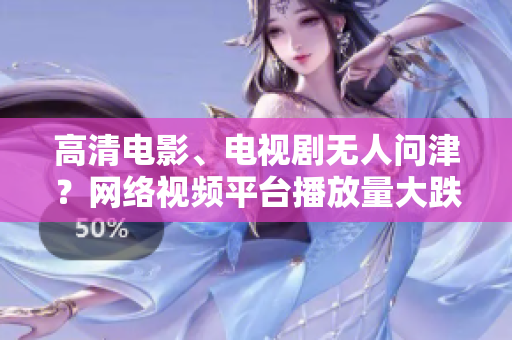 高清电影、电视剧无人问津？网络视频平台播放量大跌！