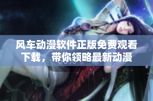 风车动漫软件正版免费观看下载，带你领略最新动漫