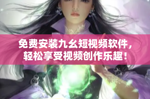 免费安装九幺短视频软件，轻松享受视频创作乐趣！