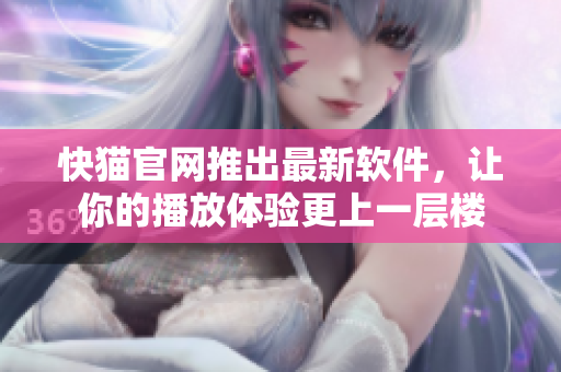 快猫官网推出最新软件，让你的播放体验更上一层楼