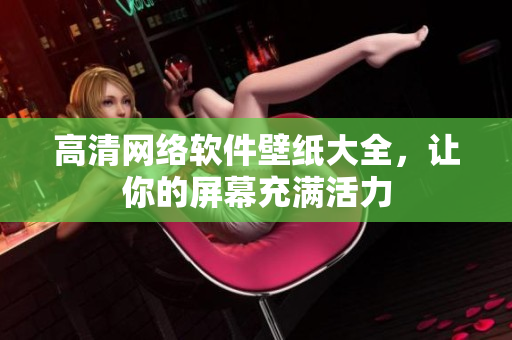 高清网络软件壁纸大全，让你的屏幕充满活力